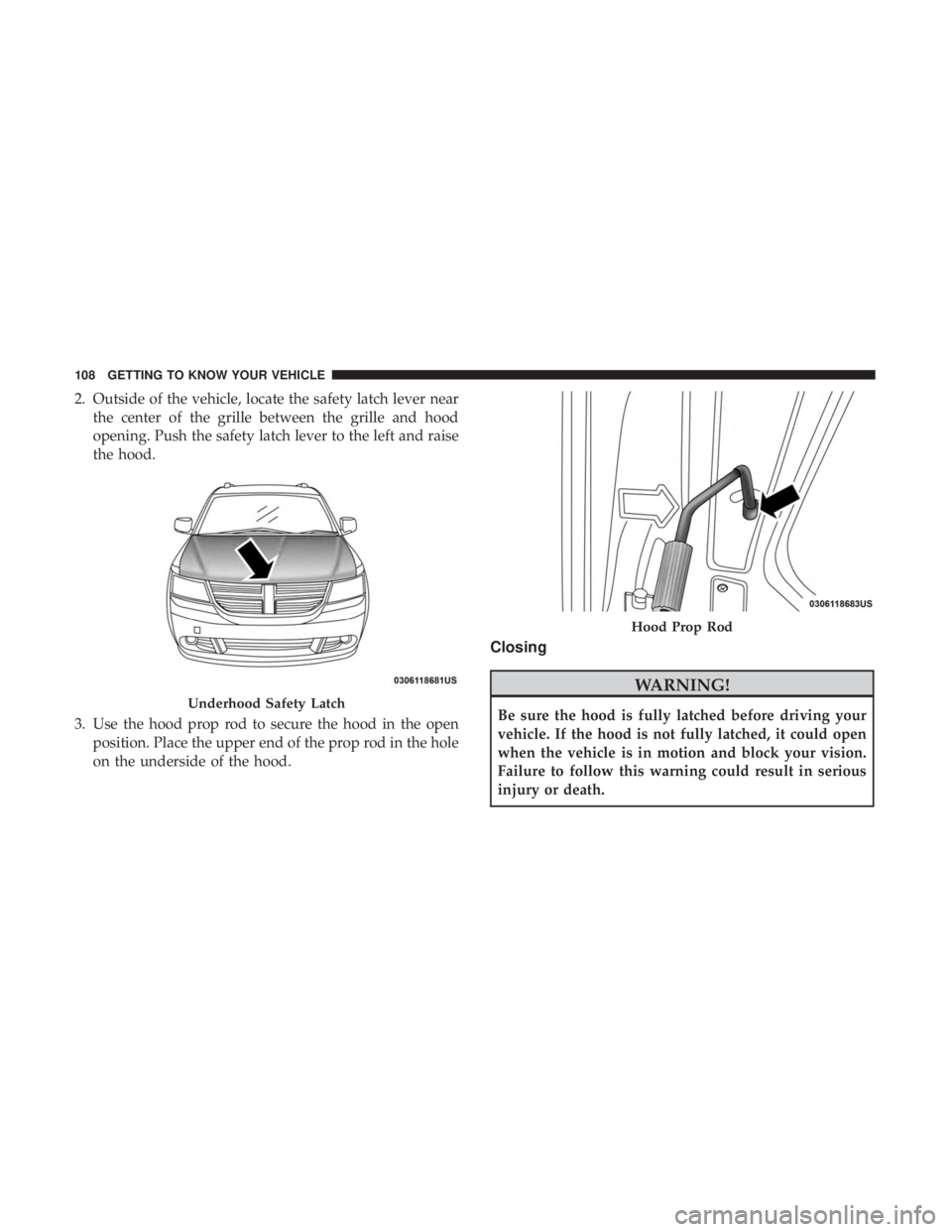DODGE JOURNEY 2019  Owners Manual 2. Outside of the vehicle, locate the safety latch lever nearthe center of the grille between the grille and hood
opening. Push the safety latch lever to the left and raise
the hood.
3. Use the hood p