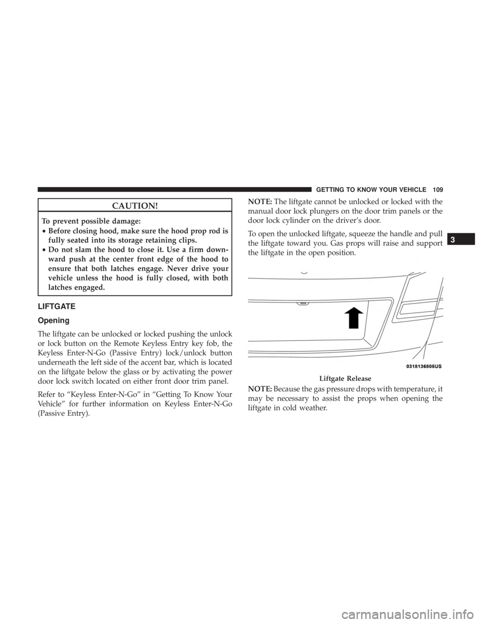 DODGE JOURNEY 2019  Owners Manual CAUTION!
To prevent possible damage:
•Before closing hood, make sure the hood prop rod is
fully seated into its storage retaining clips.
• Do not slam the hood to close it. Use a firm down-
ward p