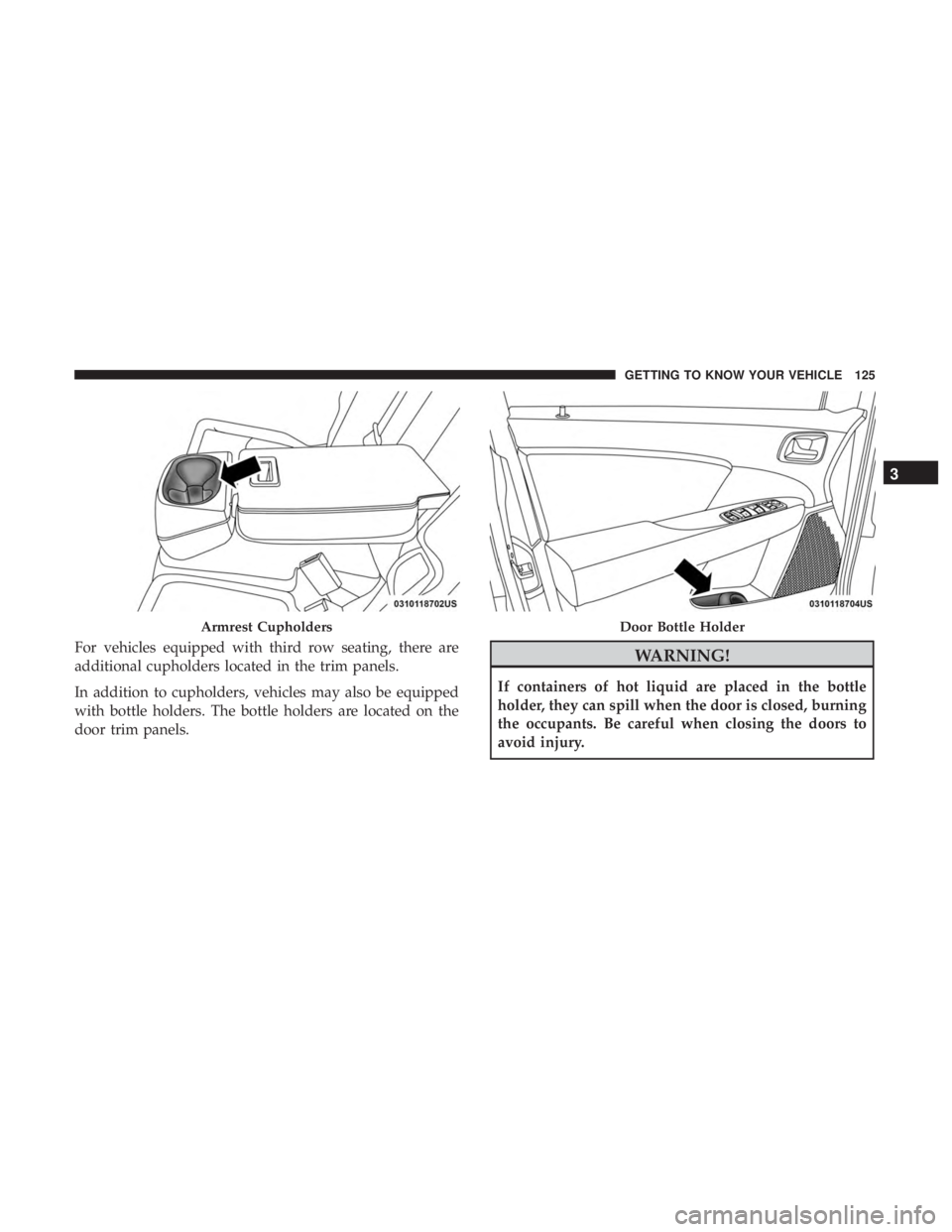 DODGE JOURNEY 2019  Owners Manual For vehicles equipped with third row seating, there are
additional cupholders located in the trim panels.
In addition to cupholders, vehicles may also be equipped
with bottle holders. The bottle holde
