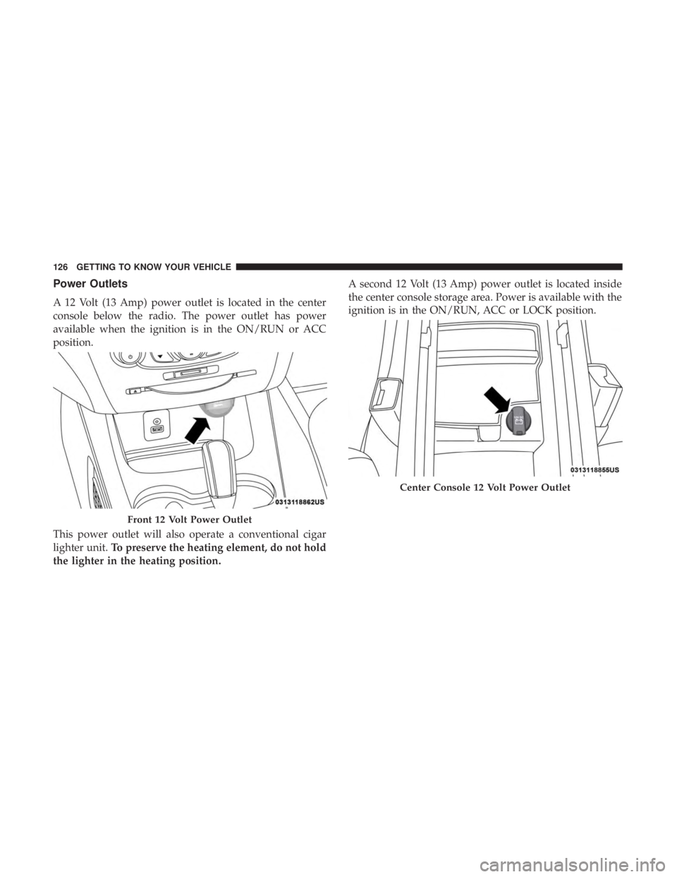 DODGE JOURNEY 2019  Owners Manual Power Outlets
A 12 Volt (13 Amp) power outlet is located in the center
console below the radio. The power outlet has power
available when the ignition is in the ON/RUN or ACC
position.
This power outl