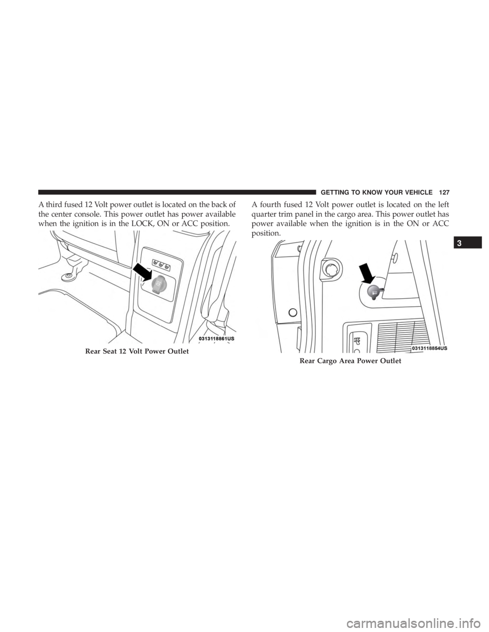 DODGE JOURNEY 2019  Owners Manual A third fused 12 Volt power outlet is located on the back of
the center console. This power outlet has power available
when the ignition is in the LOCK, ON or ACC position.A fourth fused 12 Volt power