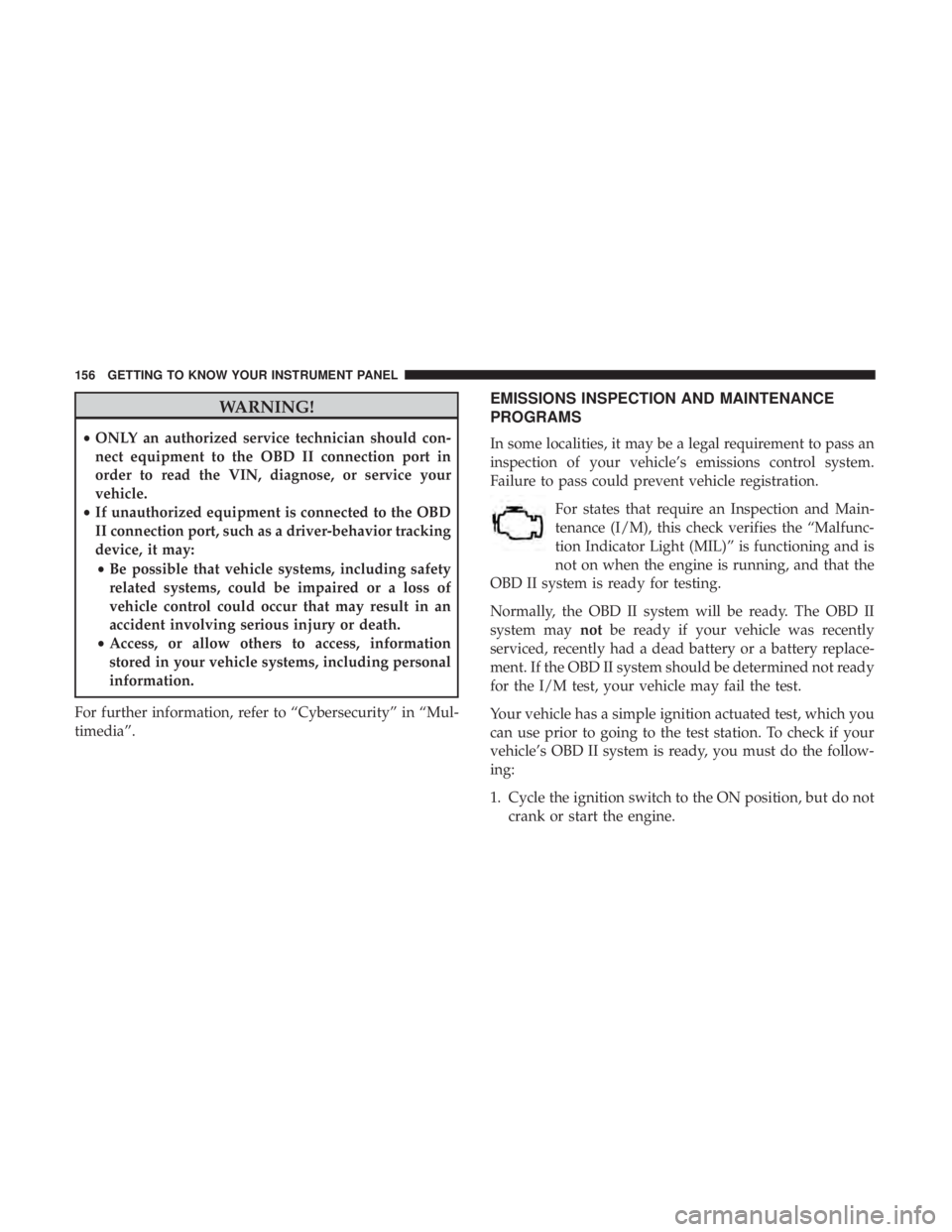 DODGE JOURNEY 2019  Owners Manual WARNING!
•ONLY an authorized service technician should con-
nect equipment to the OBD II connection port in
order to read the VIN, diagnose, or service your
vehicle.
• If unauthorized equipment is