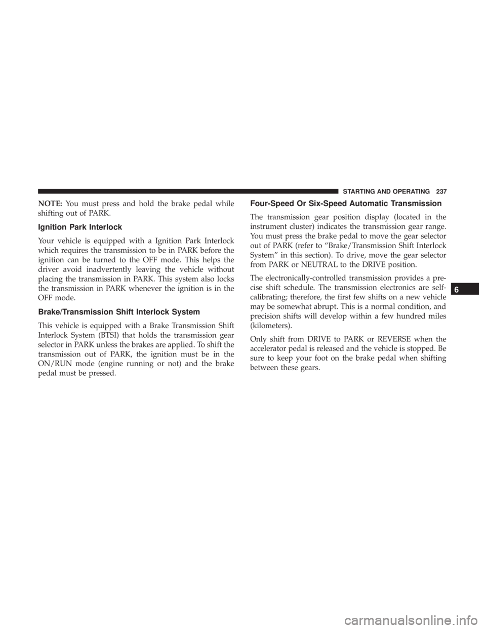 DODGE JOURNEY 2019  Owners Manual NOTE:You must press and hold the brake pedal while
shifting out of PARK.
Ignition Park Interlock
Your vehicle is equipped with a Ignition Park Interlock
which requires the transmission to be in PARK b