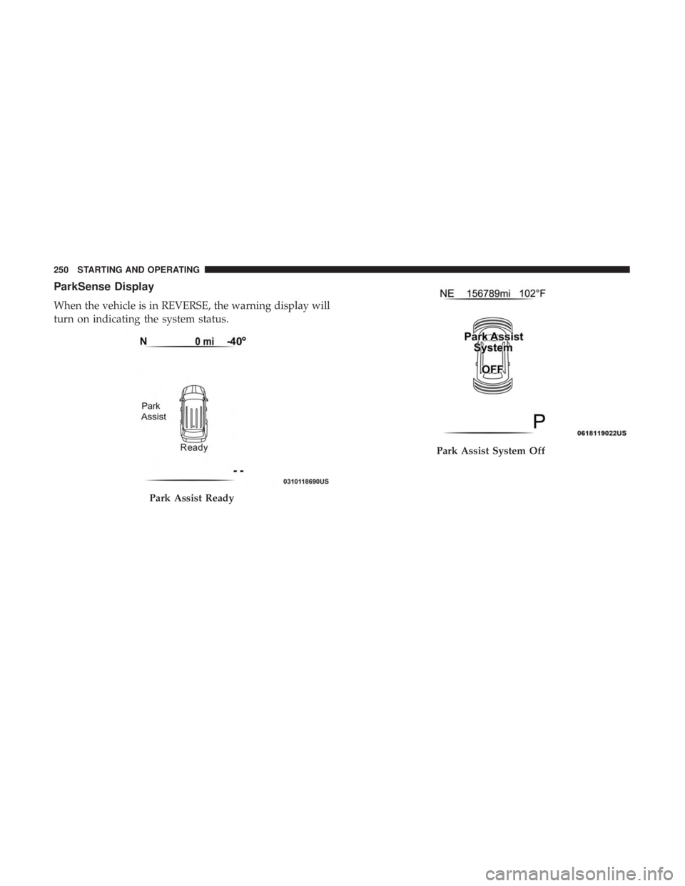 DODGE JOURNEY 2019 Owners Manual ParkSense Display
When the vehicle is in REVERSE, the warning display will
turn on indicating the system status.
Park Assist Ready
Park Assist System Off
250 STARTING AND OPERATING DODGE JOURNEY 2019 Owners Manual ParkSense Display
When the vehicle is in REVERSE, the warning display will
turn on indicating the system status.
Park Assist Ready
Park Assist System Off
250 STARTING AND OPERATING