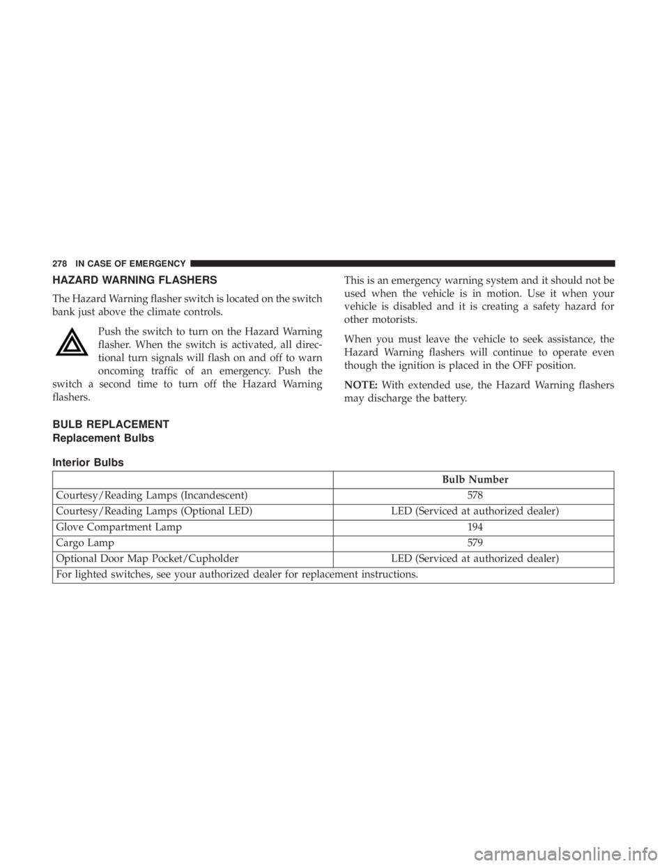 DODGE JOURNEY 2019  Owners Manual HAZARD WARNING FLASHERS
The Hazard Warning flasher switch is located on the switch
bank just above the climate controls.Push the switch to turn on the Hazard Warning
flasher. When the switch is activa