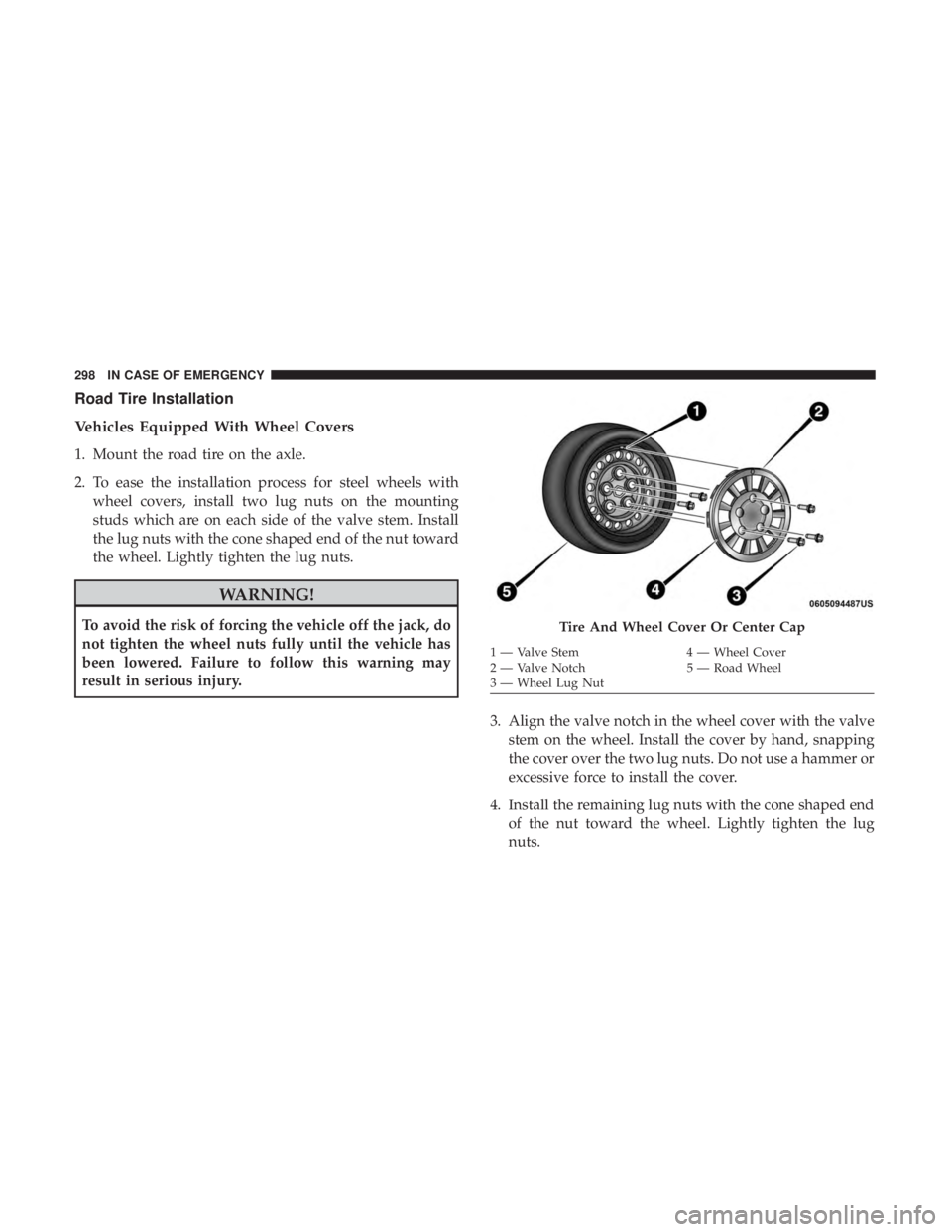 DODGE JOURNEY 2019 Owners Manual Road Tire Installation
Vehicles Equipped With Wheel Covers
1. Mount the road tire on the axle.
2. To ease the installation process for steel wheels withwheel covers, install two lug nuts on the mounti DODGE JOURNEY 2019 Owners Manual Road Tire Installation
Vehicles Equipped With Wheel Covers
1. Mount the road tire on the axle.
2. To ease the installation process for steel wheels withwheel covers, install two lug nuts on the mounti