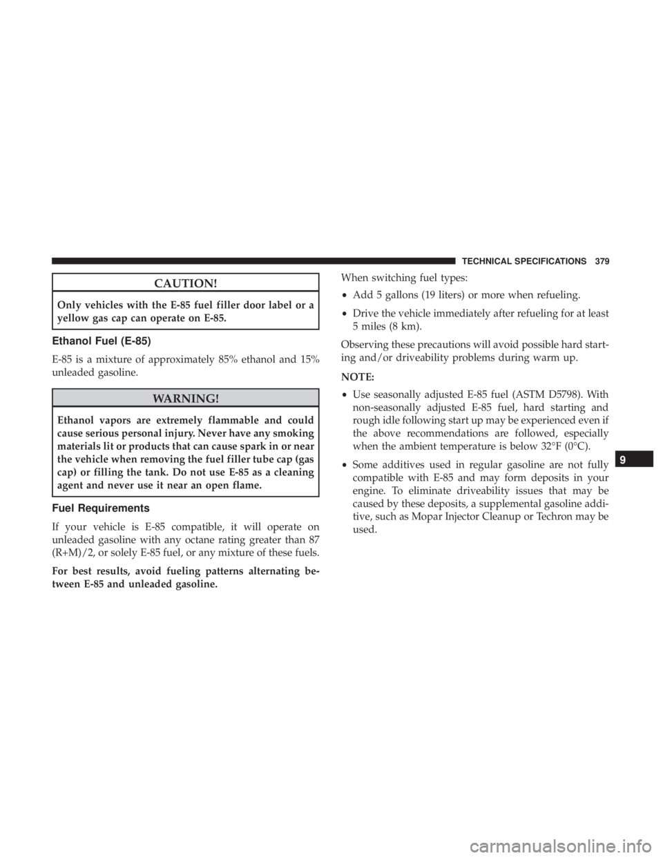 DODGE JOURNEY 2019  Owners Manual CAUTION!
Only vehicles with the E-85 fuel filler door label or a
yellow gas cap can operate on E-85.
Ethanol Fuel (E-85)
E-85 is a mixture of approximately 85% ethanol and 15%
unleaded gasoline.
WARNI