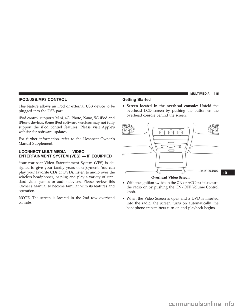 DODGE JOURNEY 2019 Owners Manual IPOD/USB/MP3 CONTROL
This feature allows an iPod or external USB device to be
plugged into the USB port.
iPod control supports Mini, 4G, Photo, Nano, 5G iPod and
iPhone devices. Some iPod software ver DODGE JOURNEY 2019 Owners Manual IPOD/USB/MP3 CONTROL
This feature allows an iPod or external USB device to be
plugged into the USB port.
iPod control supports Mini, 4G, Photo, Nano, 5G iPod and
iPhone devices. Some iPod software ver