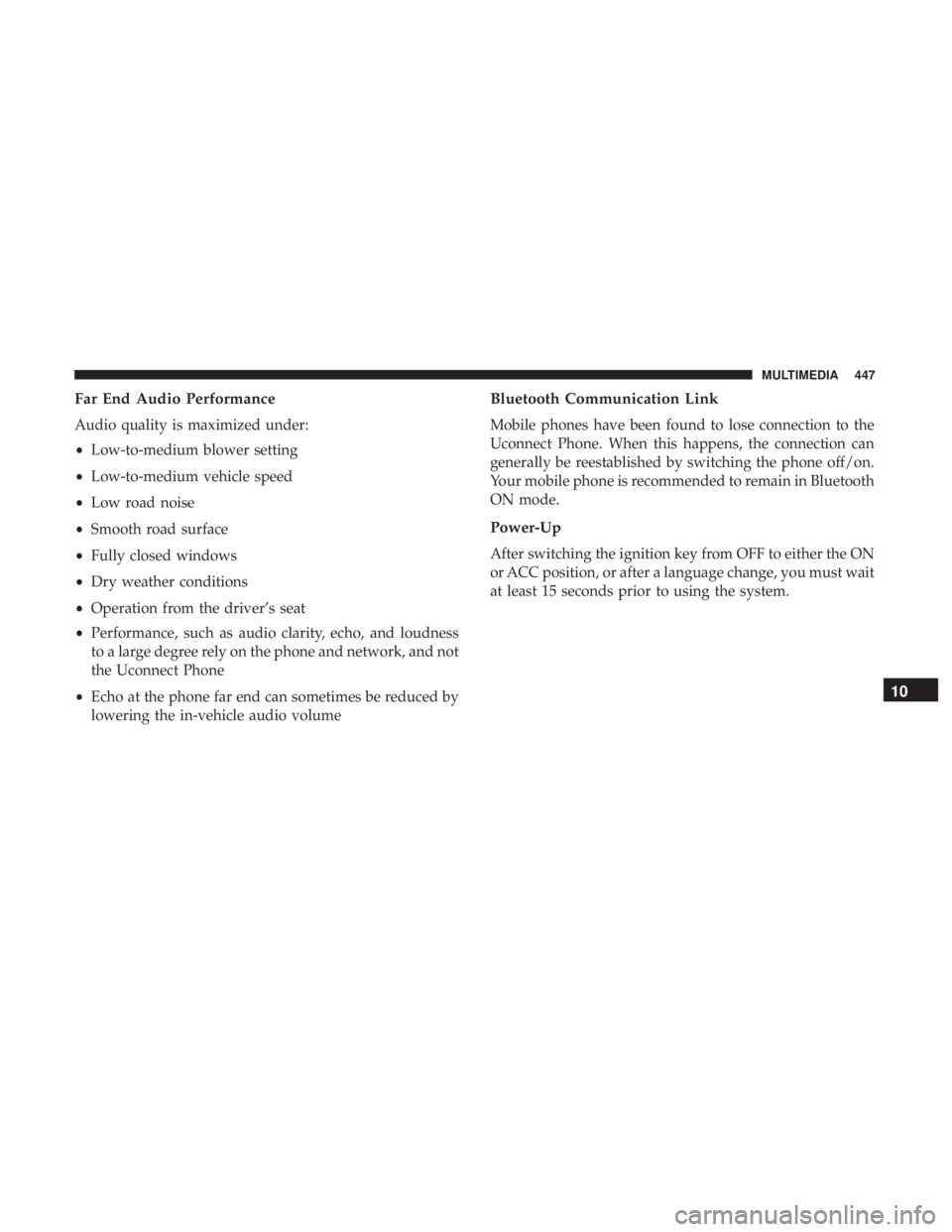 DODGE JOURNEY 2019 Owners Manual Far End Audio Performance
Audio quality is maximized under:
•Low-to-medium blower setting
• Low-to-medium vehicle speed
• Low road noise
• Smooth road surface
• Fully closed windows
• Dry DODGE JOURNEY 2019 Owners Manual Far End Audio Performance
Audio quality is maximized under:
•Low-to-medium blower setting
• Low-to-medium vehicle speed
• Low road noise
• Smooth road surface
• Fully closed windows
• Dry