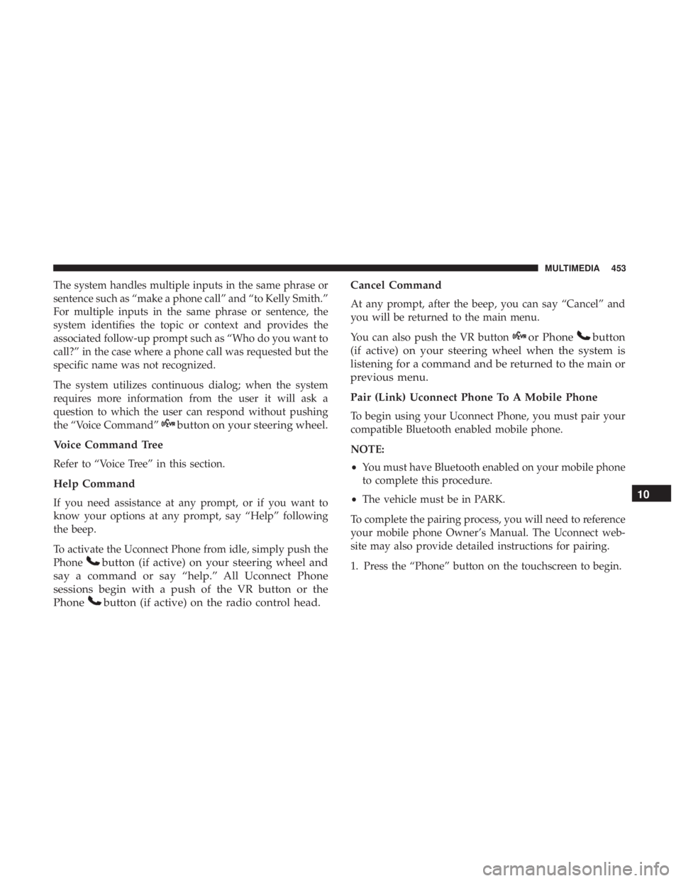 DODGE JOURNEY 2019 Owners Manual The system handles multiple inputs in the same phrase or
sentence such as “make a phone call” and “to Kelly Smith.”
For multiple inputs in the same phrase or sentence, the
system identifies th DODGE JOURNEY 2019 Owners Manual The system handles multiple inputs in the same phrase or
sentence such as “make a phone call” and “to Kelly Smith.”
For multiple inputs in the same phrase or sentence, the
system identifies th