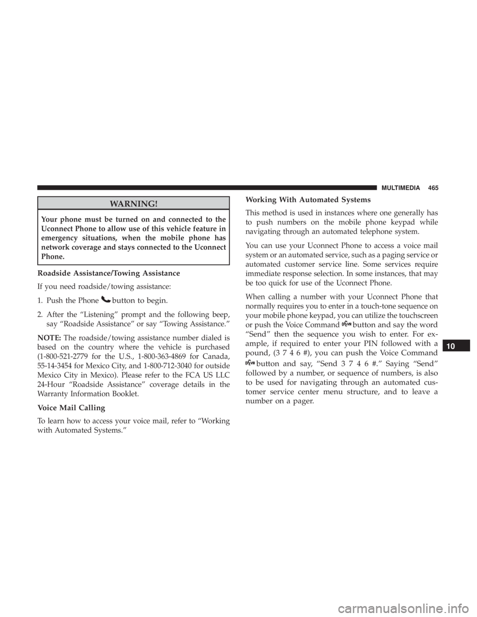 DODGE JOURNEY 2019 Owners Manual WARNING!
Your phone must be turned on and connected to the
Uconnect Phone to allow use of this vehicle feature in
emergency situations, when the mobile phone has
network coverage and stays connected t DODGE JOURNEY 2019 Owners Manual WARNING!
Your phone must be turned on and connected to the
Uconnect Phone to allow use of this vehicle feature in
emergency situations, when the mobile phone has
network coverage and stays connected t