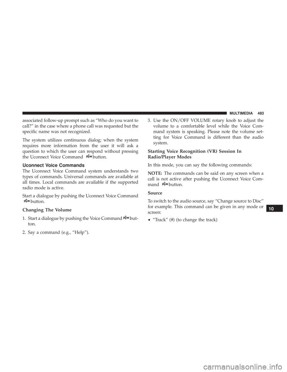 DODGE JOURNEY 2019  Owners Manual associated follow-up prompt such as “Who do you want to
call?” in the case where a phone call was requested but the
specific name was not recognized.
The system utilizes continuous dialog; when th