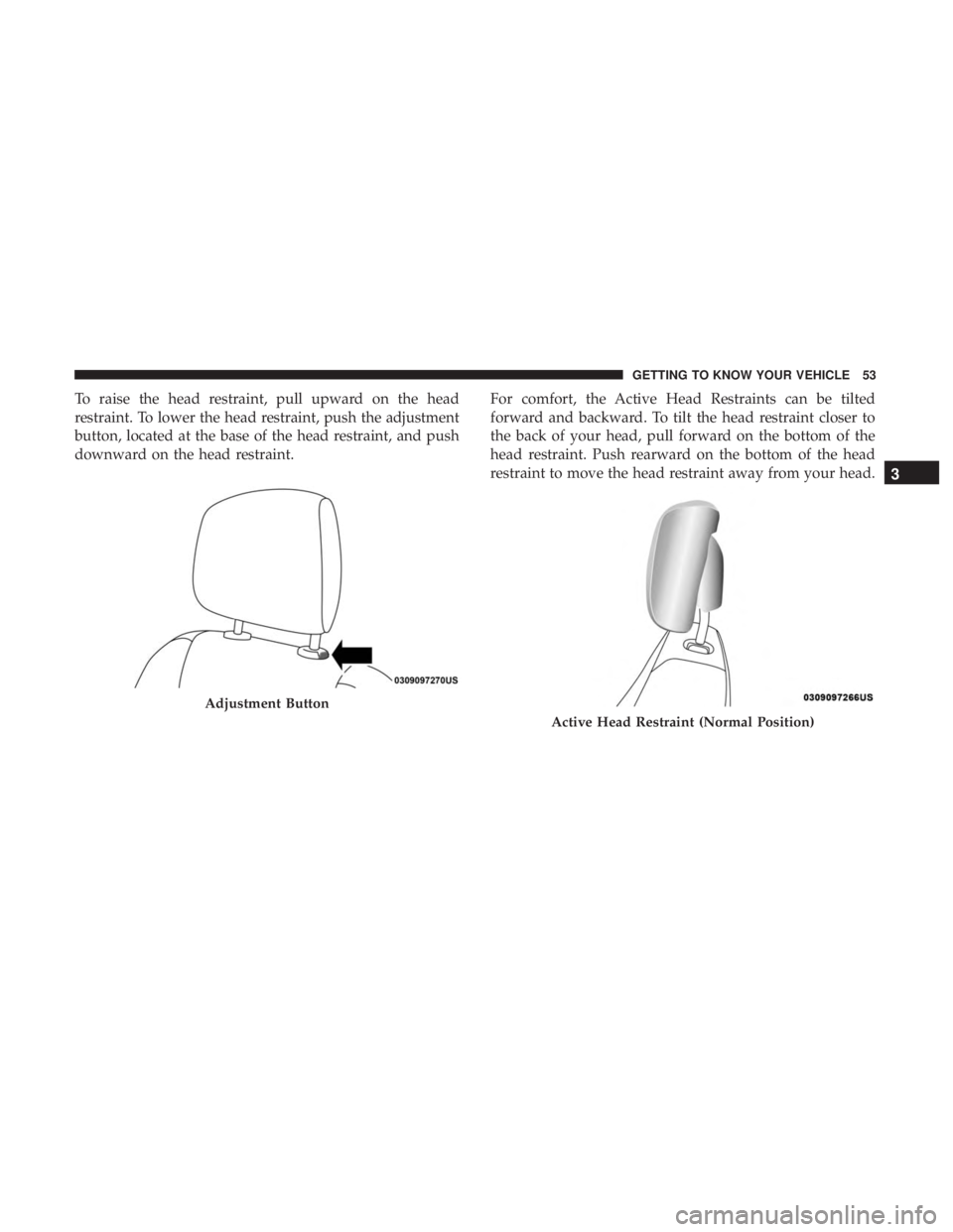 DODGE JOURNEY 2019 Workshop Manual To raise the head restraint, pull upward on the head
restraint. To lower the head restraint, push the adjustment
button, located at the base of the head restraint, and push
downward on the head restra DODGE JOURNEY 2019 Workshop Manual To raise the head restraint, pull upward on the head
restraint. To lower the head restraint, push the adjustment
button, located at the base of the head restraint, and push
downward on the head restra