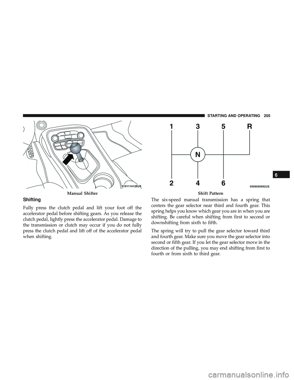 DODGE CHALLENGER 2018 Owners Manual Shifting
Fully press the clutch pedal and lift your foot off the
accelerator pedal before shifting gears. As you release the
clutch pedal, lightly press the accelerator pedal. Damage to
the transmissi DODGE CHALLENGER 2018 Owners Manual Shifting
Fully press the clutch pedal and lift your foot off the
accelerator pedal before shifting gears. As you release the
clutch pedal, lightly press the accelerator pedal. Damage to
the transmissi