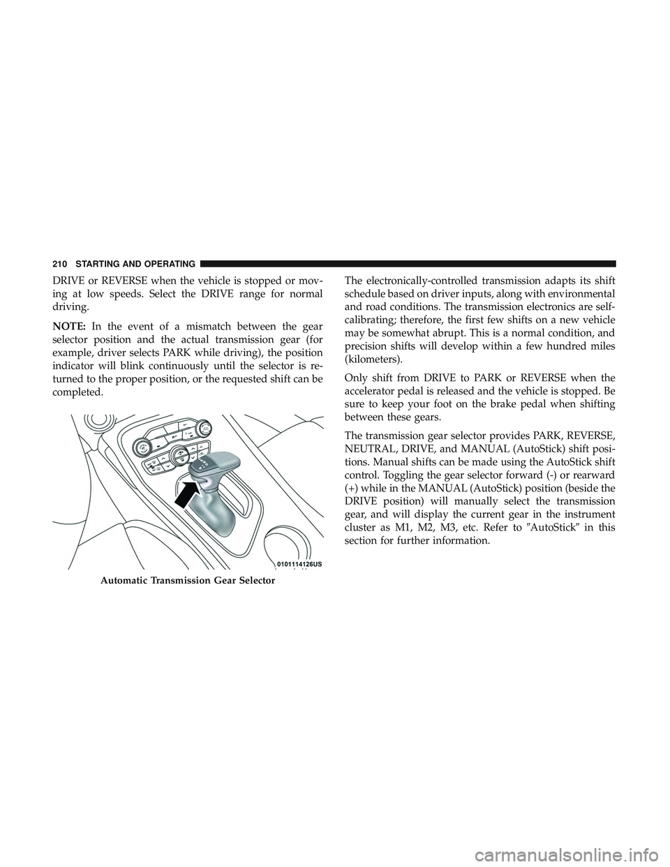 DODGE CHALLENGER 2018  Owners Manual DRIVE or REVERSE when the vehicle is stopped or mov-
ing at low speeds. Select the DRIVE range for normal
driving.
NOTE:In the event of a mismatch between the gear
selector position and the actual tra