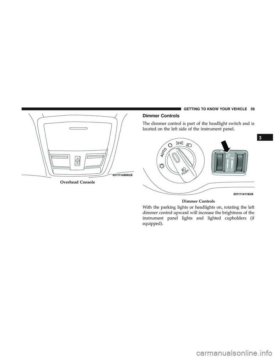 DODGE CHALLENGER 2018 Repair Manual Dimmer Controls
The dimmer control is part of the headlight switch and is
located on the left side of the instrument panel.
With the parking lights or headlights on, rotating the left
dimmer control u DODGE CHALLENGER 2018 Repair Manual Dimmer Controls
The dimmer control is part of the headlight switch and is
located on the left side of the instrument panel.
With the parking lights or headlights on, rotating the left
dimmer control u