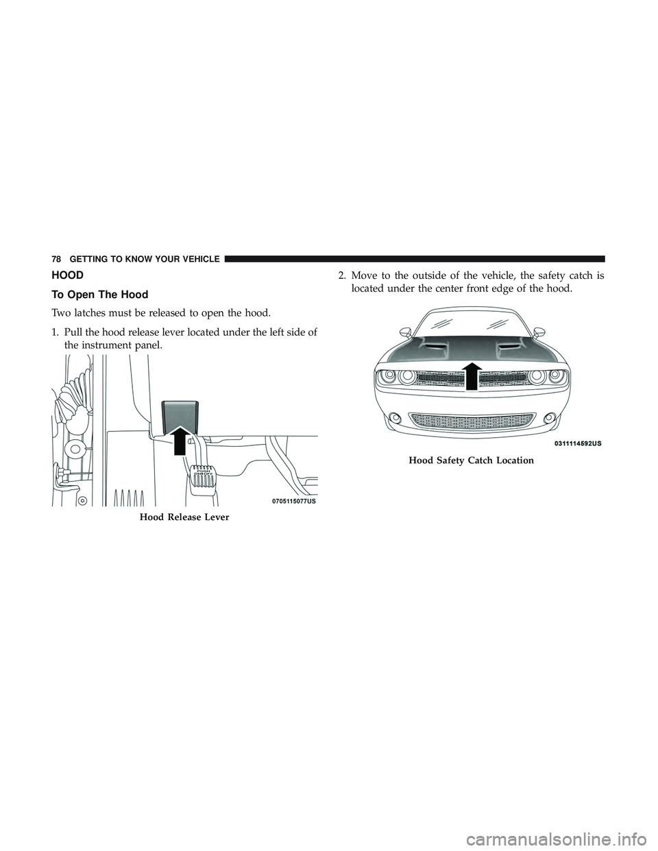 DODGE CHALLENGER 2018 Manual PDF HOOD
To Open The Hood
Two latches must be released to open the hood.
1. Pull the hood release lever located under the left side ofthe instrument panel. 2. Move to the outside of the vehicle, the safet