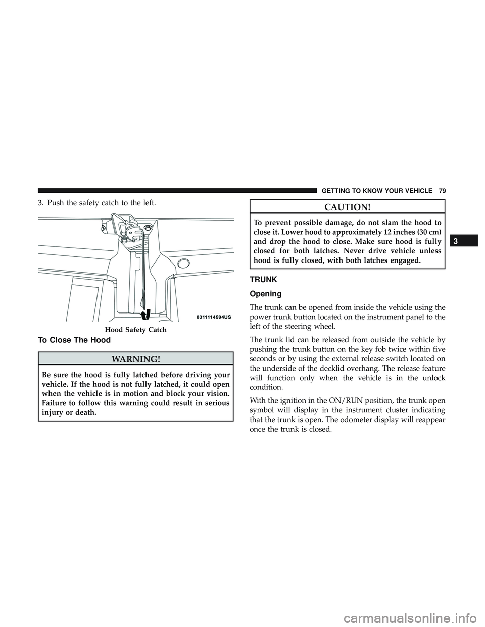 DODGE CHALLENGER 2018 Manual Online 3. Push the safety catch to the left.
To Close The Hood
WARNING!
Be sure the hood is fully latched before driving your
vehicle. If the hood is not fully latched, it could open
when the vehicle is in m