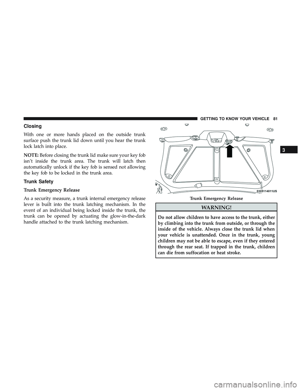 DODGE CHALLENGER 2018 Manual Online Closing
With one or more hands placed on the outside trunk
surface push the trunk lid down until you hear the trunk
lock latch into place.
NOTE:Before closing the trunk lid make sure your key fob
isn