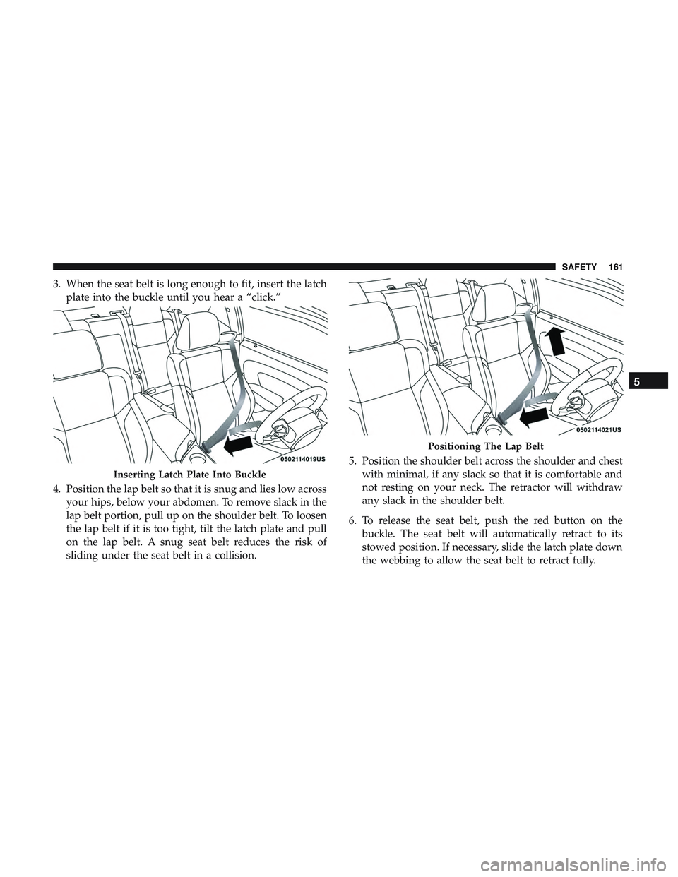 DODGE CHALLENGER SRT 2018 Owners Manual 3. When the seat belt is long enough to fit, insert the latchplate into the buckle until you hear a “click.”
4. Position the lap belt so that it is snug and lies low across your hips, below your a