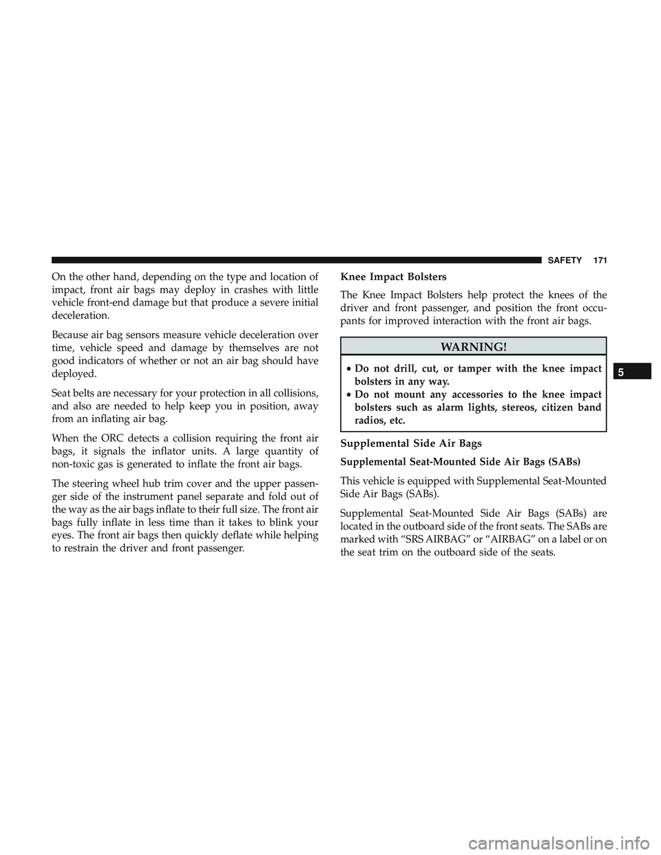 DODGE CHALLENGER SRT 2018  Owners Manual On the other hand, depending on the type and location of
impact, front air bags may deploy in crashes with little
vehicle front-end damage but that produce a severe initial
deceleration.
Because air b