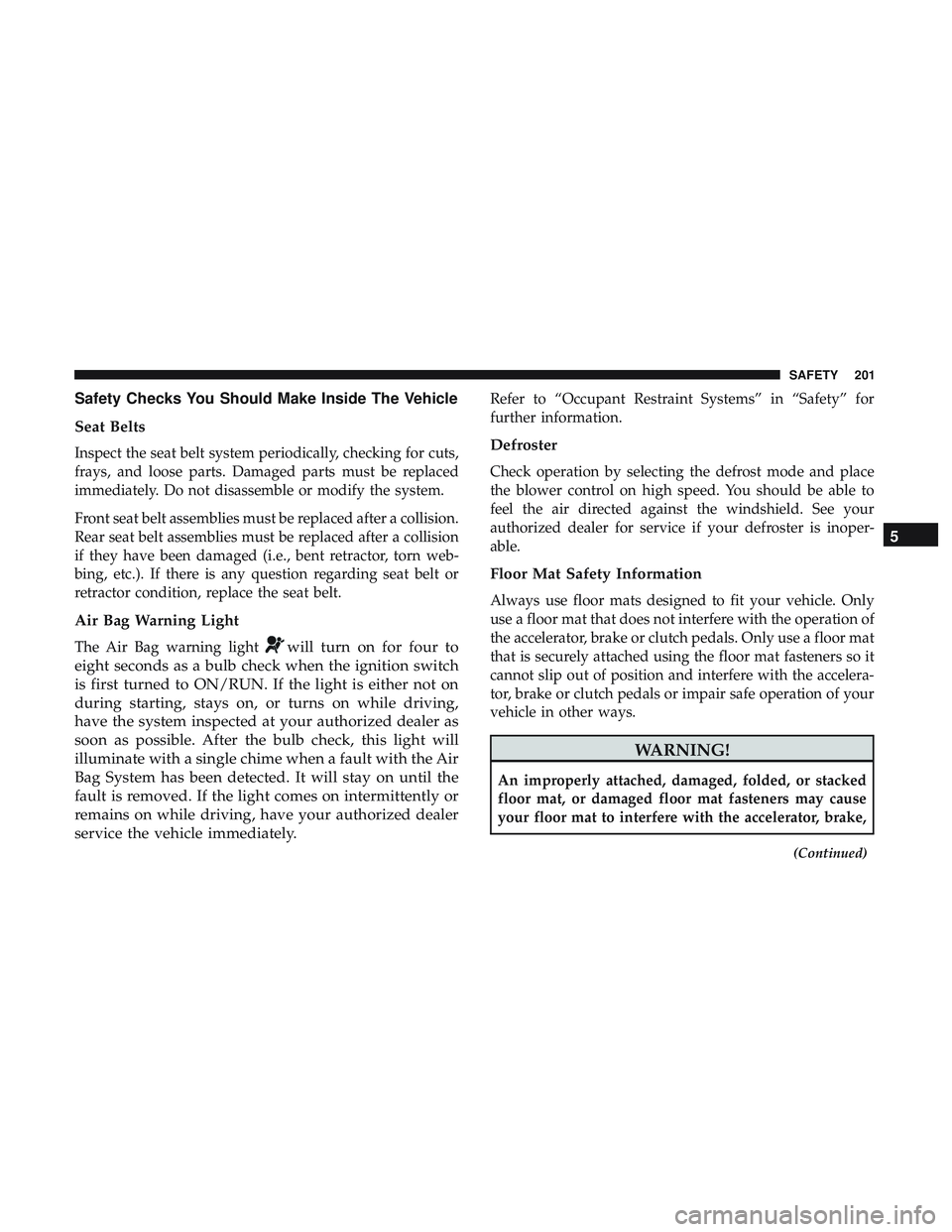 DODGE CHALLENGER SRT 2018  Owners Manual Safety Checks You Should Make Inside The Vehicle
Seat Belts
Inspect the seat belt system periodically, checking for cuts,
frays, and loose parts. Damaged parts must be replaced
immediately. Do not dis