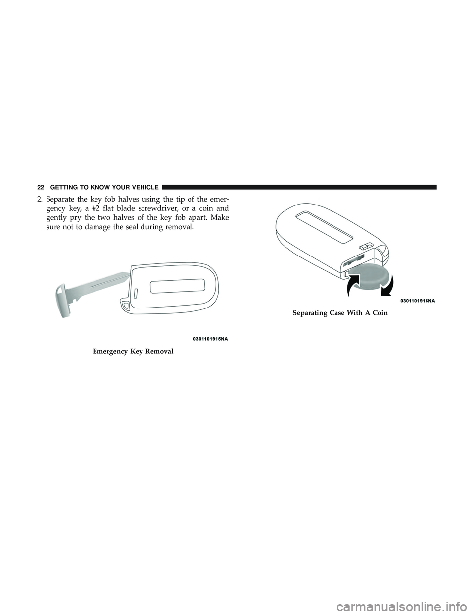 DODGE CHALLENGER SRT 2018  Owners Manual 2. Separate the key fob halves using the tip of the emer-gency key, a #2 flat blade screwdriver, or a coin and
gently pry the two halves of the key fob apart. Make
sure not to damage the seal during r