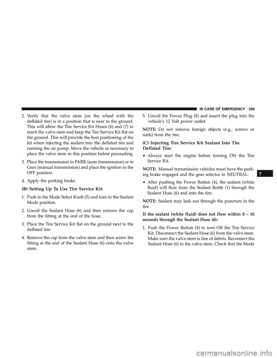 DODGE CHALLENGER SRT 2018  Owners Manual 2. Verify that the valve stem (on the wheel with thedeflated tire) is in a position that is near to the ground.
This will allow the Tire Service Kit Hoses (6) and (7) to
reach the valve stem and keep 