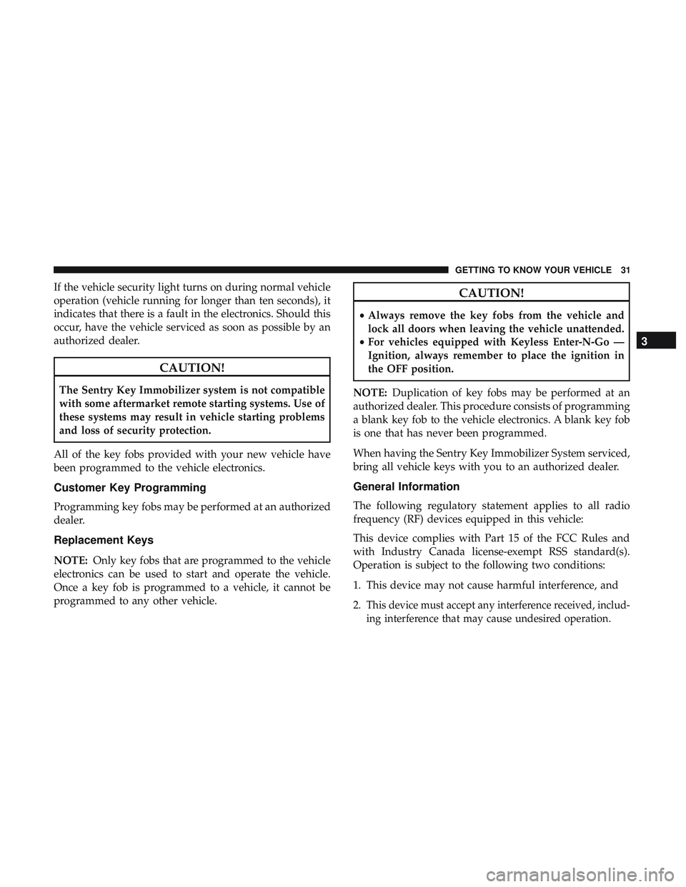 DODGE CHALLENGER SRT 2018 Owners Guide If the vehicle security light turns on during normal vehicle
operation (vehicle running for longer than ten seconds), it
indicates that there is a fault in the electronics. Should this
occur, have the DODGE CHALLENGER SRT 2018 Owners Guide If the vehicle security light turns on during normal vehicle
operation (vehicle running for longer than ten seconds), it
indicates that there is a fault in the electronics. Should this
occur, have the