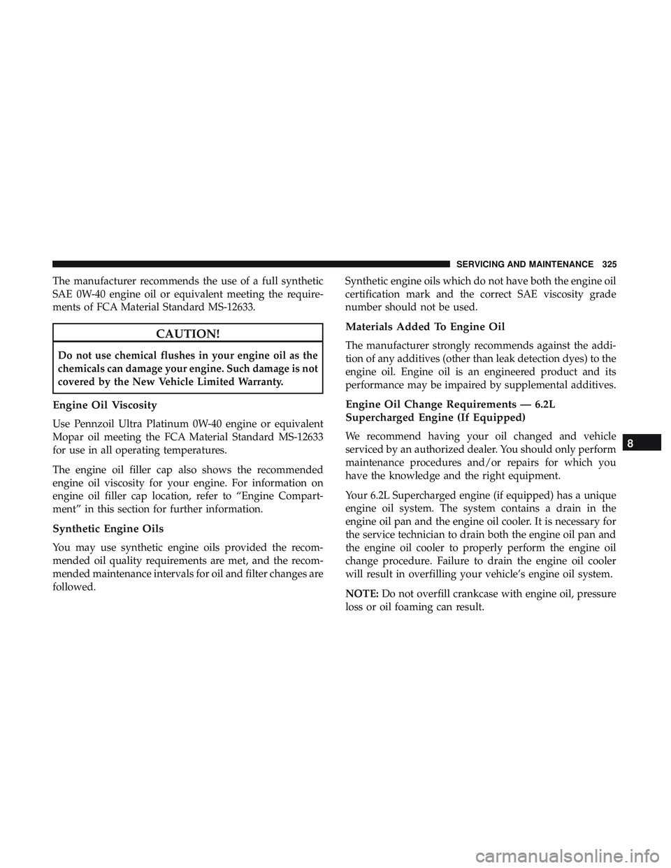 DODGE CHALLENGER SRT 2018  Owners Manual The manufacturer recommends the use of a full synthetic
SAE 0W-40 engine oil or equivalent meeting the require-
ments of FCA Material Standard MS-12633.
CAUTION!
Do not use chemical flushes in your en