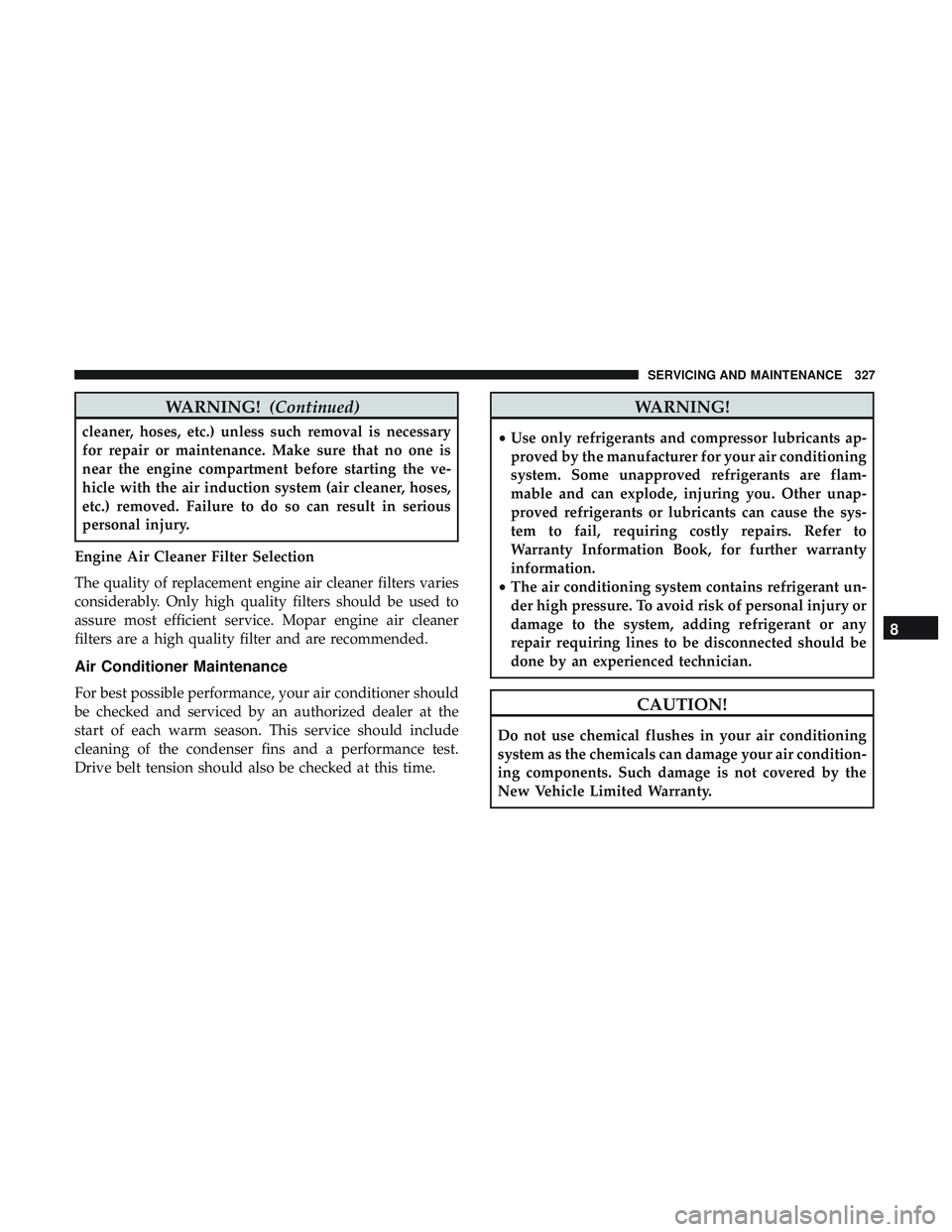 DODGE CHALLENGER SRT 2018 Owners Manual WARNING!(Continued)
cleaner, hoses, etc.) unless such removal is necessary
for repair or maintenance. Make sure that no one is
near the engine compartment before starting the ve-
hicle with the air in