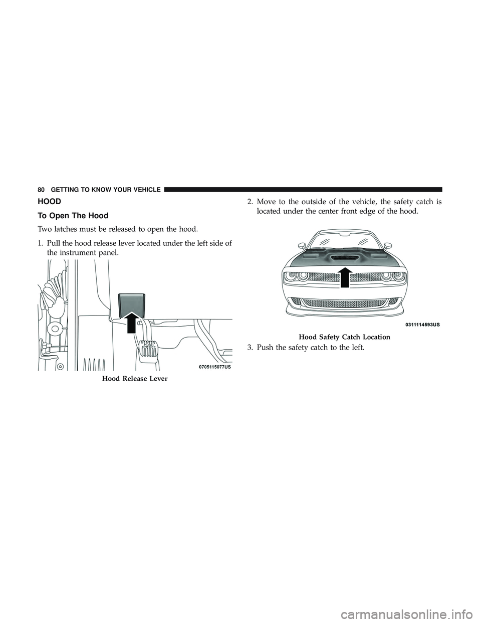 DODGE CHALLENGER SRT 2018 Manual Online HOOD
To Open The Hood
Two latches must be released to open the hood.
1. Pull the hood release lever located under the left side ofthe instrument panel. 2. Move to the outside of the vehicle, the safet DODGE CHALLENGER SRT 2018 Manual Online HOOD
To Open The Hood
Two latches must be released to open the hood.
1. Pull the hood release lever located under the left side ofthe instrument panel. 2. Move to the outside of the vehicle, the safet