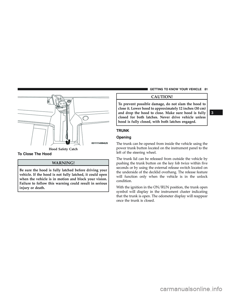 DODGE CHALLENGER SRT 2018 Manual Online To Close The Hood
WARNING!
Be sure the hood is fully latched before driving your
vehicle. If the hood is not fully latched, it could open
when the vehicle is in motion and block your vision.
Failure t DODGE CHALLENGER SRT 2018 Manual Online To Close The Hood
WARNING!
Be sure the hood is fully latched before driving your
vehicle. If the hood is not fully latched, it could open
when the vehicle is in motion and block your vision.
Failure t