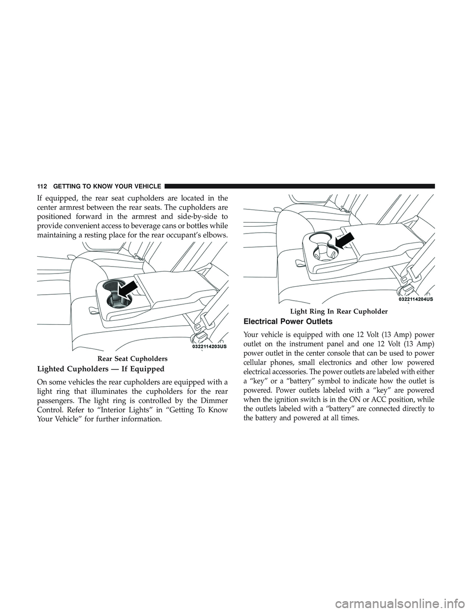 DODGE CHARGER 2018  Owners Manual If equipped, the rear seat cupholders are located in the
center armrest between the rear seats. The cupholders are
positioned forward in the armrest and side-by-side to
provide convenient access to be