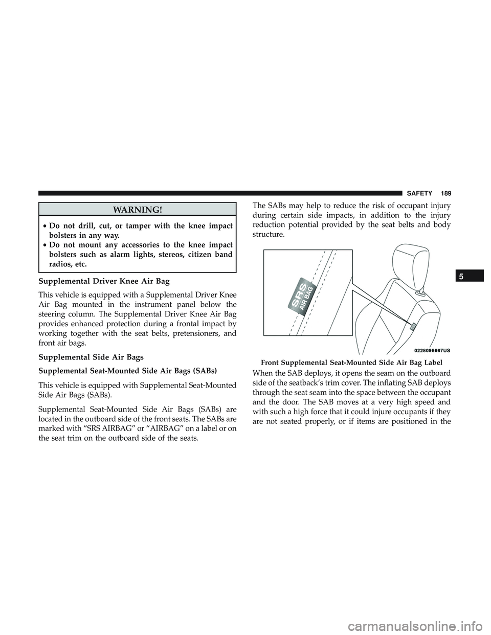 DODGE CHARGER 2018  Owners Manual WARNING!
•Do not drill, cut, or tamper with the knee impact
bolsters in any way.
• Do not mount any accessories to the knee impact
bolsters such as alarm lights, stereos, citizen band
radios, etc.