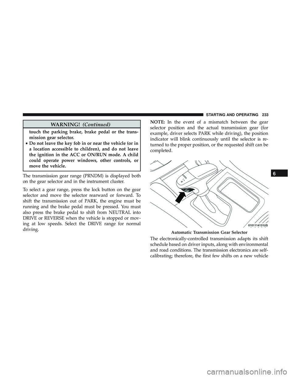 DODGE CHARGER 2018 Owners Manual WARNING!(Continued)
touch the parking brake, brake pedal or the trans-
mission gear selector.
• Do not leave the key fob in or near the vehicle (or in
a location accessible to children), and do not DODGE CHARGER 2018 Owners Manual WARNING!(Continued)
touch the parking brake, brake pedal or the trans-
mission gear selector.
• Do not leave the key fob in or near the vehicle (or in
a location accessible to children), and do not