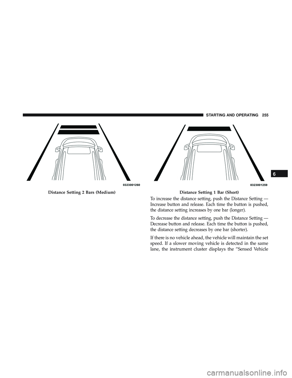 DODGE CHARGER 2018 Owners Manual To increase the distance setting, push the Distance Setting —
Increase button and release. Each time the button is pushed,
the distance setting increases by one bar (longer).
To decrease the distanc DODGE CHARGER 2018 Owners Manual To increase the distance setting, push the Distance Setting —
Increase button and release. Each time the button is pushed,
the distance setting increases by one bar (longer).
To decrease the distanc