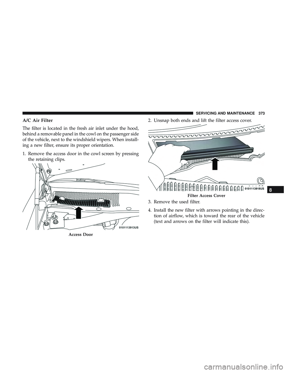 DODGE CHARGER 2018  Owners Manual A/C Air Filter
The filter is located in the fresh air inlet under the hood,
behind a removable panel in the cowl on the passenger side
of the vehicle, next to the windshield wipers. When install-
ing 