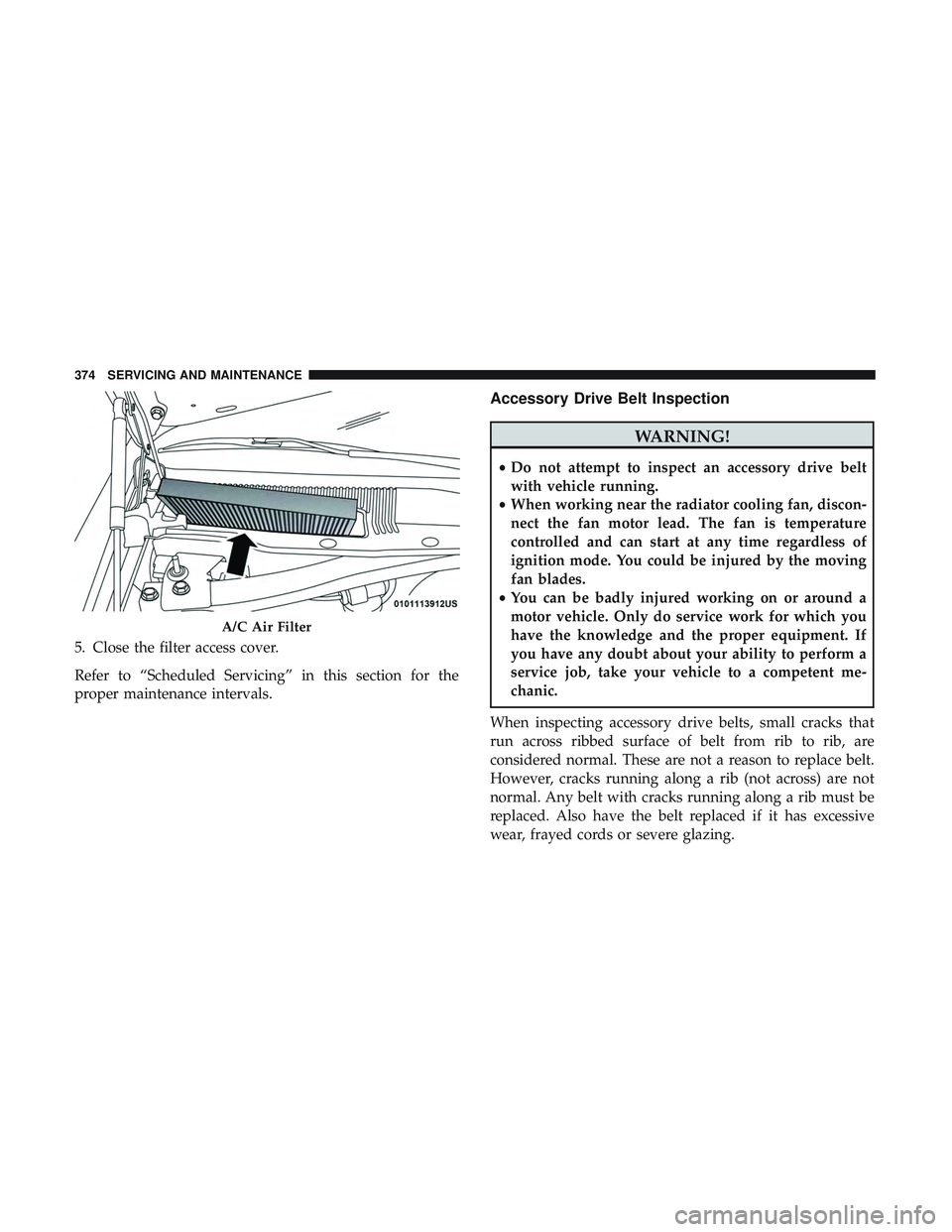 DODGE CHARGER 2018  Owners Manual 5. Close the filter access cover.
Refer to “Scheduled Servicing” in this section for the
proper maintenance intervals.
Accessory Drive Belt Inspection
WARNING!
•Do not attempt to inspect an acce