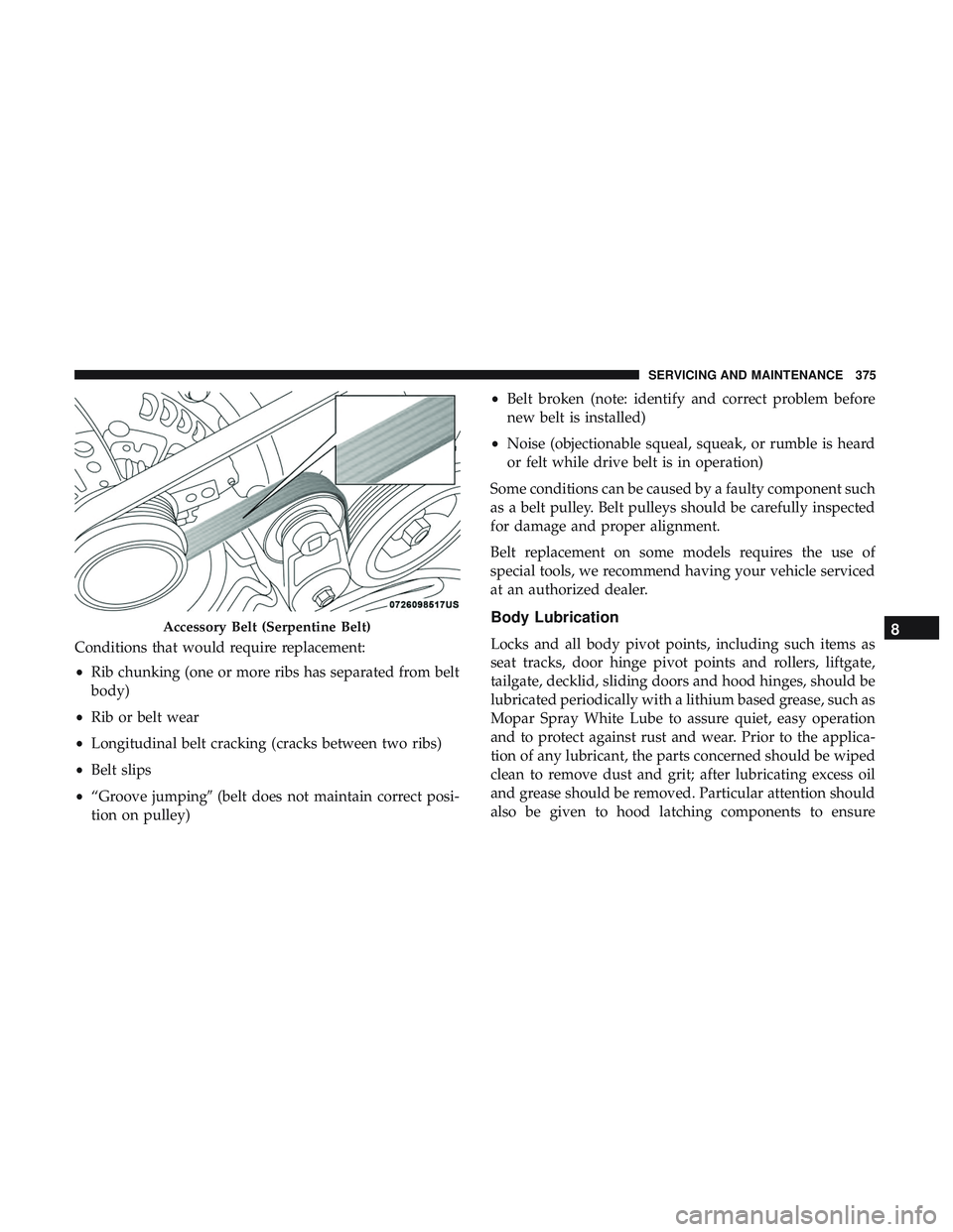 DODGE CHARGER 2018  Owners Manual Conditions that would require replacement:
•Rib chunking (one or more ribs has separated from belt
body)
• Rib or belt wear
• Longitudinal belt cracking (cracks between two ribs)
• Belt slips
