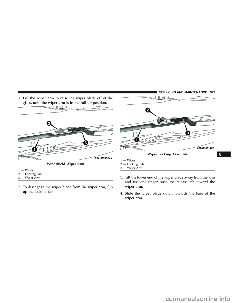 DODGE CHARGER 2018  Owners Manual 1. Lift the wiper arm to raise the wiper blade off of theglass, until the wiper arm is in the full up position.
2. To disengage the wiper blade from the wiper arm, flip up the locking tab. 3. Tilt the