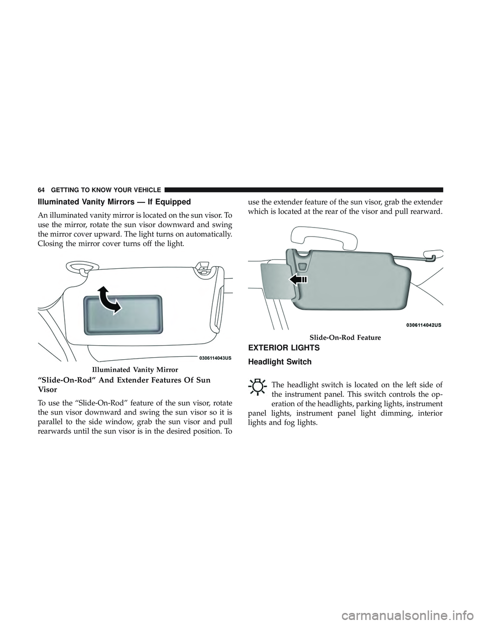 DODGE CHARGER 2018 Repair Manual Illuminated Vanity Mirrors — If Equipped
An illuminated vanity mirror is located on the sun visor. To
use the mirror, rotate the sun visor downward and swing
the mirror cover upward. The light turns