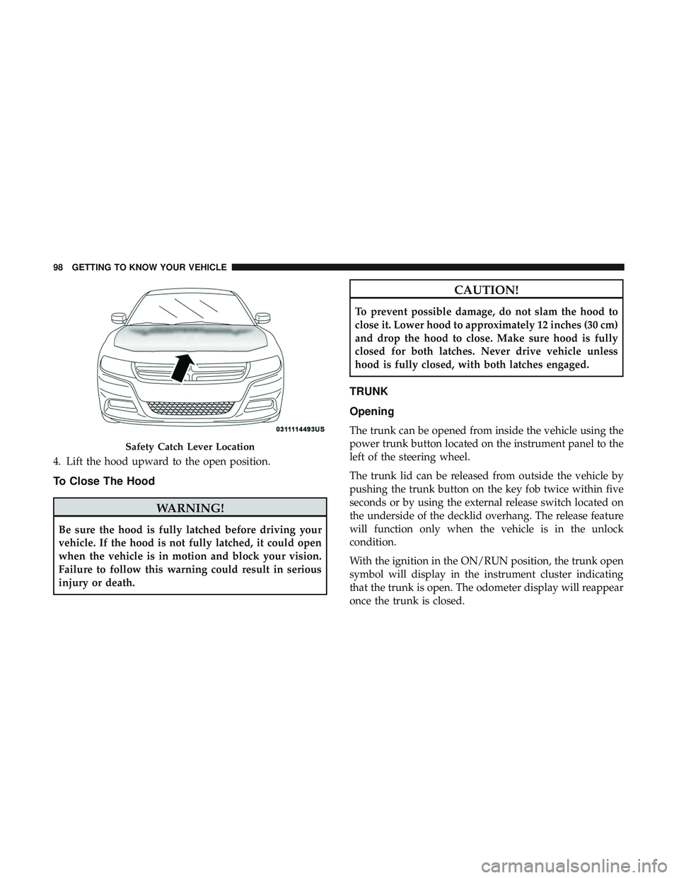DODGE CHARGER 2018  Owners Manual 4. Lift the hood upward to the open position.
To Close The Hood
WARNING!
Be sure the hood is fully latched before driving your
vehicle. If the hood is not fully latched, it could open
when the vehicle
