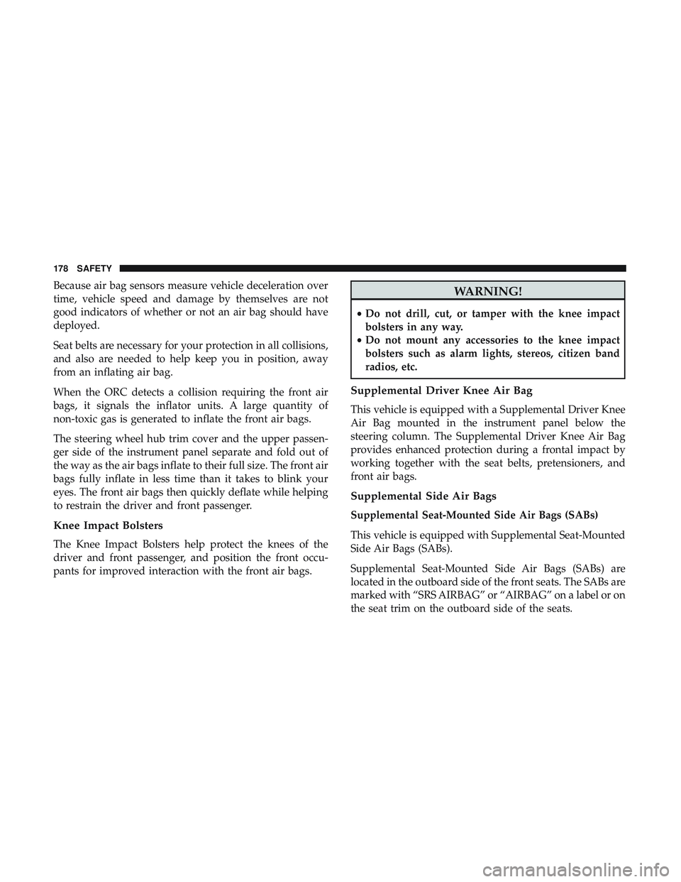 DODGE CHARGER SRT 2018  Owners Manual Because air bag sensors measure vehicle deceleration over
time, vehicle speed and damage by themselves are not
good indicators of whether or not an air bag should have
deployed.
Seat belts are necessa