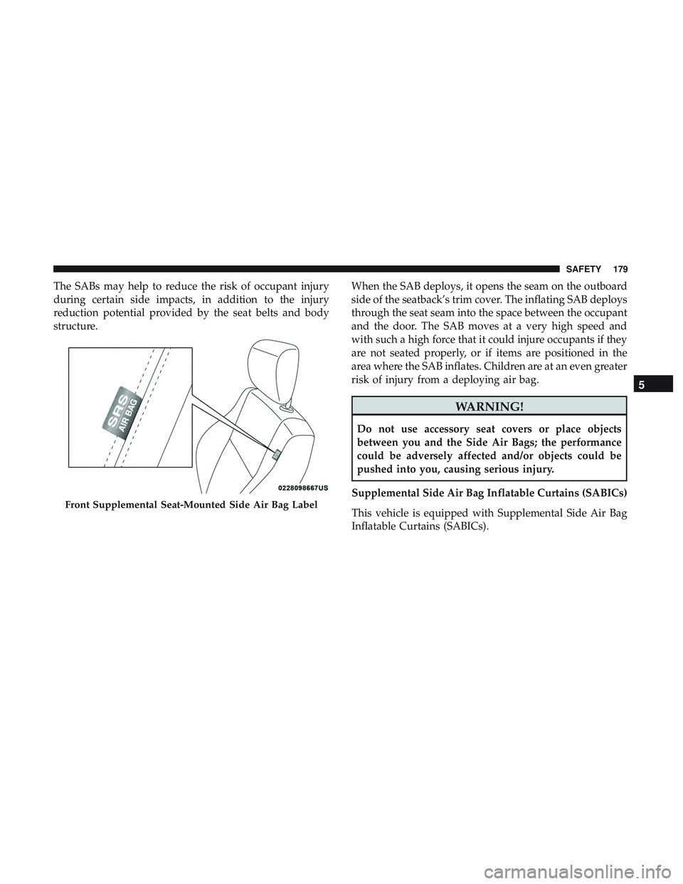 DODGE CHARGER SRT 2018  Owners Manual The SABs may help to reduce the risk of occupant injury
during certain side impacts, in addition to the injury
reduction potential provided by the seat belts and body
structure.When the SAB deploys, i