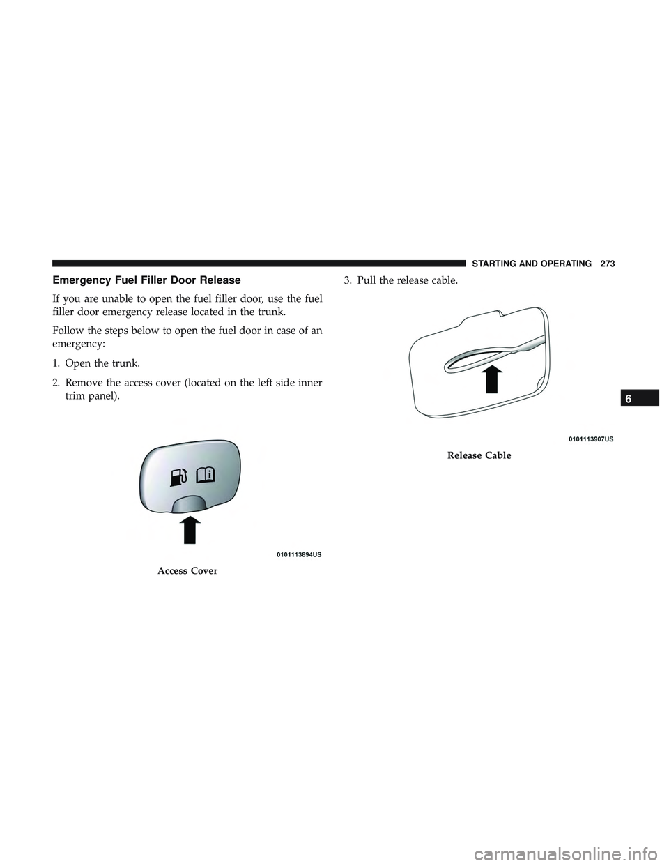 DODGE CHARGER SRT 2018  Owners Manual Emergency Fuel Filler Door Release
If you are unable to open the fuel filler door, use the fuel
filler door emergency release located in the trunk.
Follow the steps below to open the fuel door in case