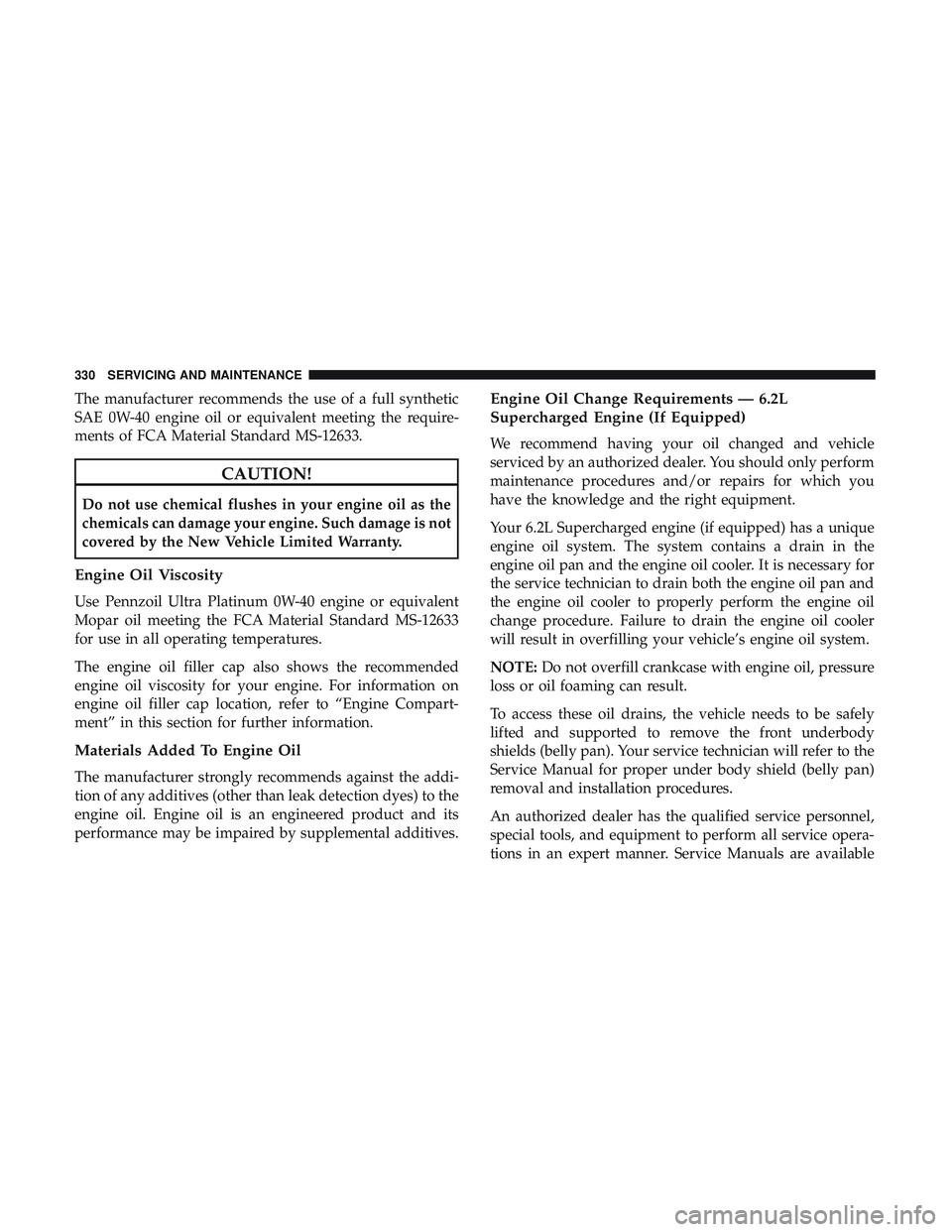 DODGE CHARGER SRT 2018 Owners Manual The manufacturer recommends the use of a full synthetic
SAE 0W-40 engine oil or equivalent meeting the require-
ments of FCA Material Standard MS-12633.
CAUTION!
Do not use chemical flushes in your en