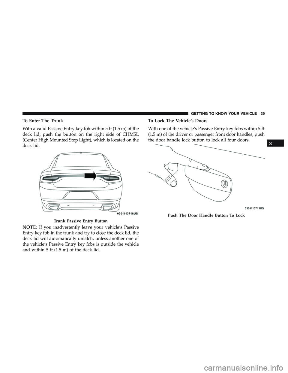 DODGE CHARGER SRT 2018 Service Manual To Enter The Trunk
With a valid Passive Entry key fob within 5 ft (1.5 m) of the
deck lid, push the button on the right side of CHMSL
(Center High Mounted Stop Light), which is located on the
deck lid
