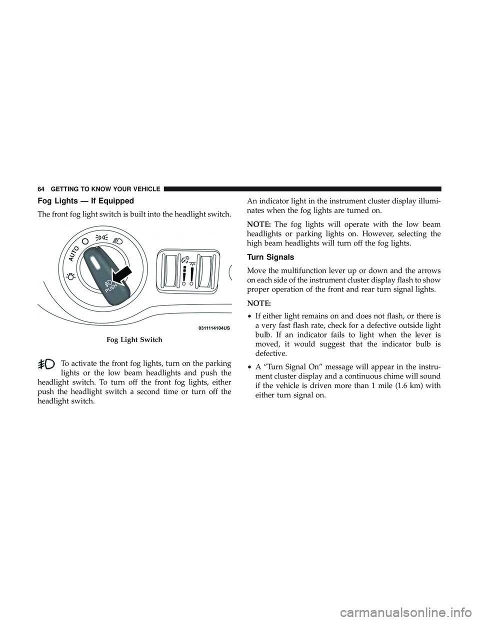 DODGE CHARGER SRT 2018 Repair Manual Fog Lights — If Equipped
The front fog light switch is built into the headlight switch.To activate the front fog lights, turn on the parking
lights or the low beam headlights and push the
headlight 