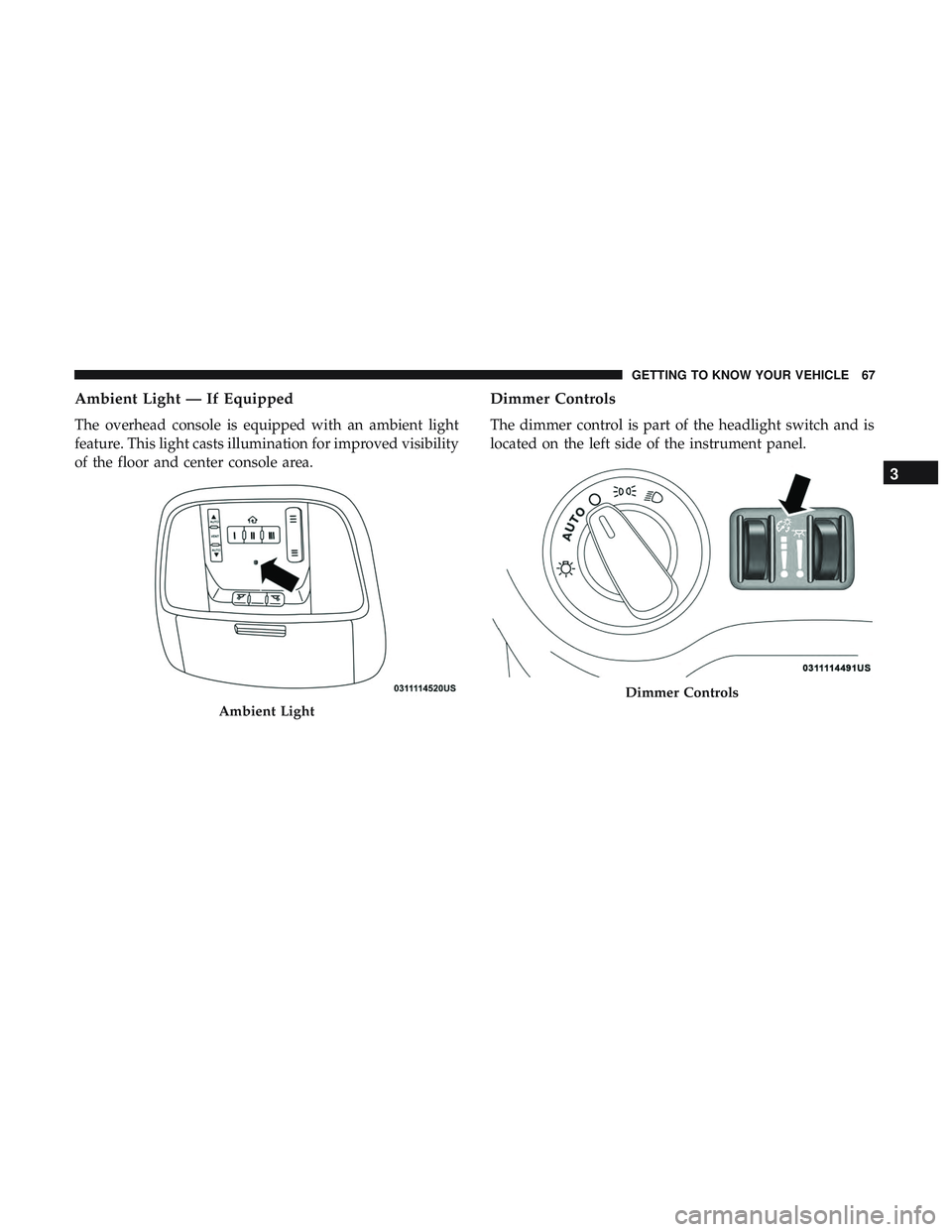 DODGE CHARGER SRT 2018 Repair Manual Ambient Light — If Equipped
The overhead console is equipped with an ambient light
feature. This light casts illumination for improved visibility
of the floor and center console area.
Dimmer Control